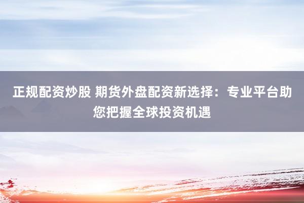 正规配资炒股 期货外盘配资新选择：专业平台助您把握全球投资机遇