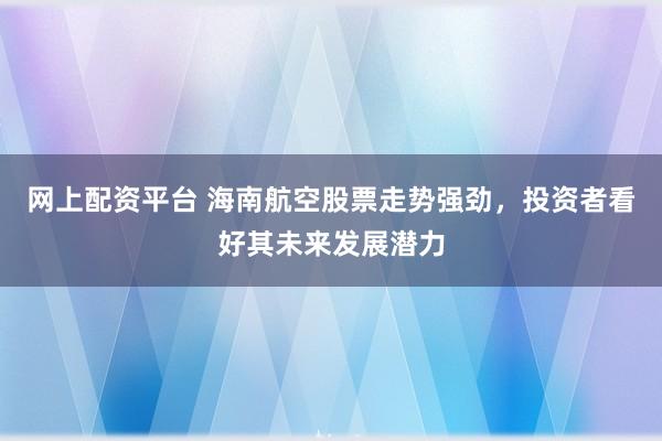 网上配资平台 海南航空股票走势强劲，投资者看好其未来发展潜力