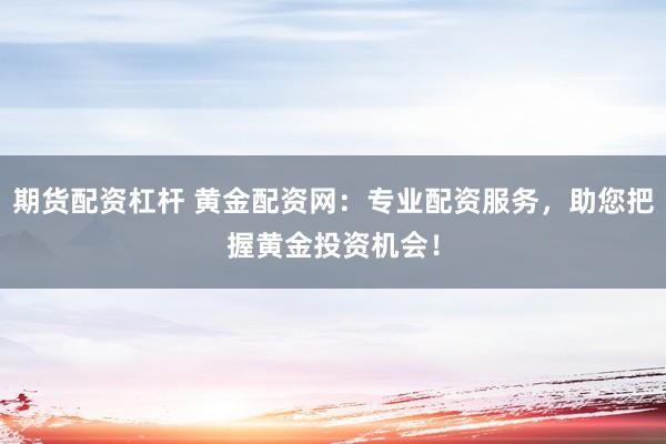 期货配资杠杆 黄金配资网：专业配资服务，助您把握黄金投资机会！
