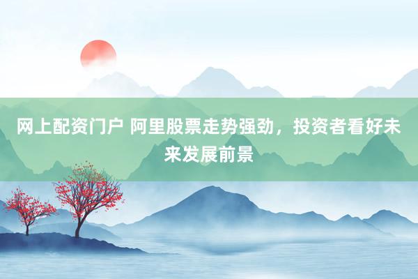 网上配资门户 阿里股票走势强劲，投资者看好未来发展前景