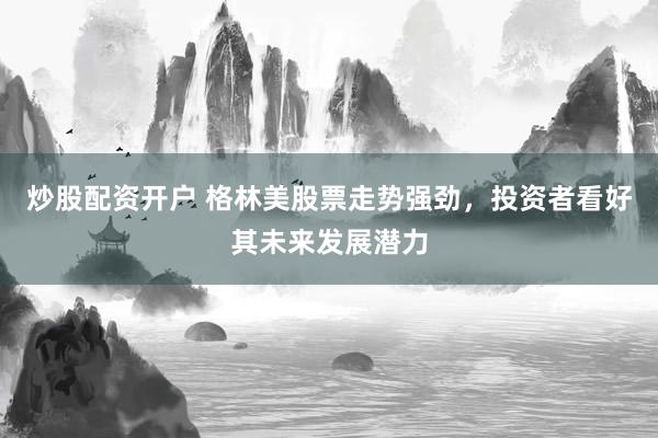 炒股配资开户 格林美股票走势强劲，投资者看好其未来发展潜力