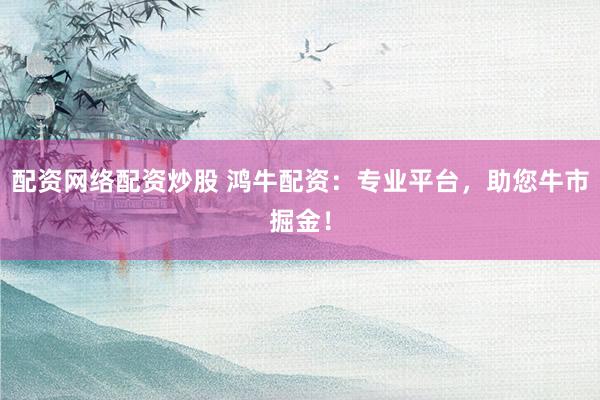 配资网络配资炒股 鸿牛配资：专业平台，助您牛市掘金！