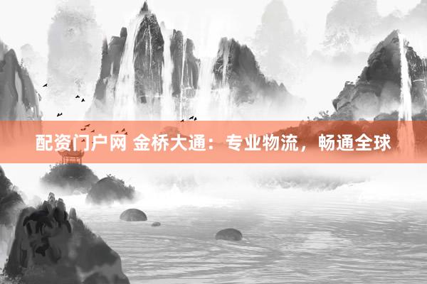 配资门户网 金桥大通：专业物流，畅通全球