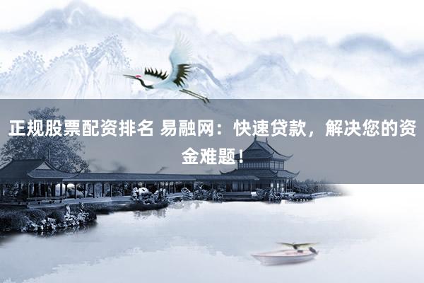 正规股票配资排名 易融网：快速贷款，解决您的资金难题！