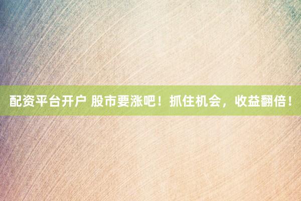 配资平台开户 股市要涨吧！抓住机会，收益翻倍！
