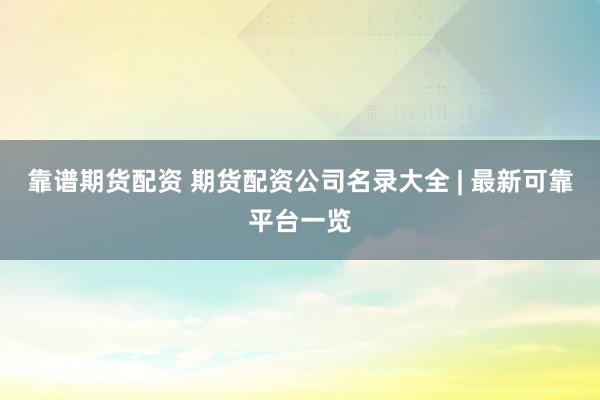 靠谱期货配资 期货配资公司名录大全 | 最新可靠平台一览