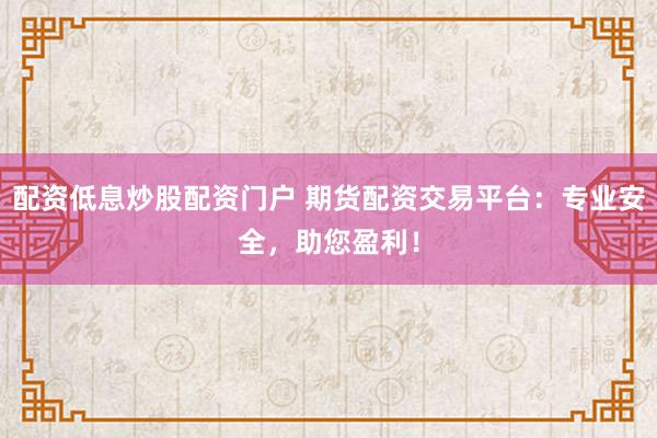 配资低息炒股配资门户 期货配资交易平台：专业安全，助您盈利！