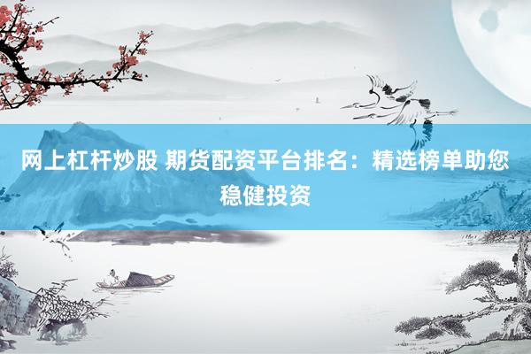 网上杠杆炒股 期货配资平台排名：精选榜单助您稳健投资