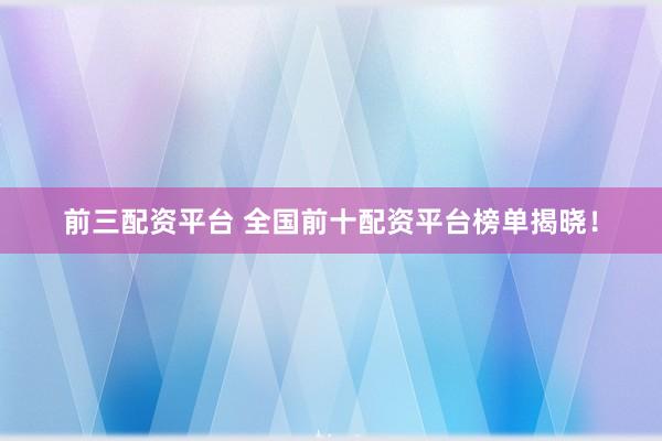 前三配资平台 全国前十配资平台榜单揭晓！