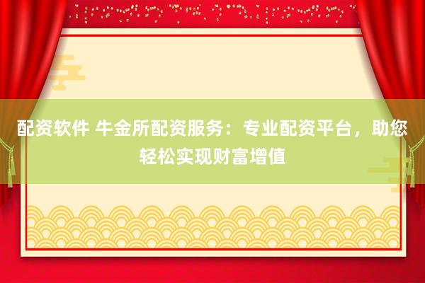 配资软件 牛金所配资服务：专业配资平台，助您轻松实现财富增值