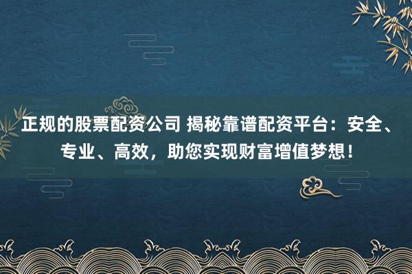 正规的股票配资公司 揭秘靠谱配资平台：安全、专业、高效，助您实现财富增值梦想！