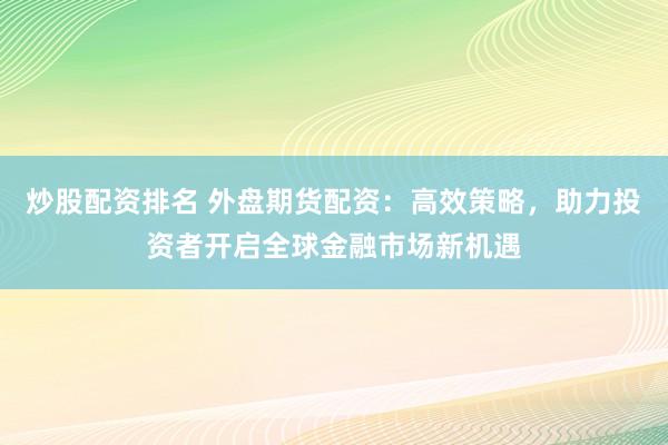 炒股配资排名 外盘期货配资：高效策略，助力投资者开启全球金融市场新机遇