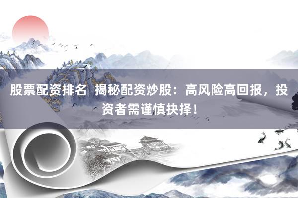 股票配资排名  揭秘配资炒股：高风险高回报，投资者需谨慎抉择！