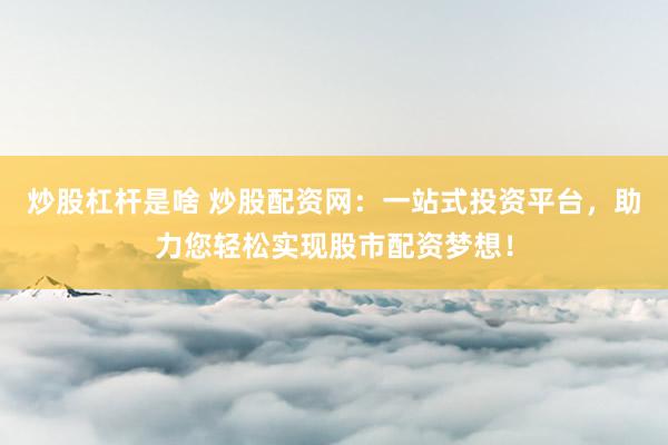 炒股杠杆是啥 炒股配资网：一站式投资平台，助力您轻松实现股市配资梦想！