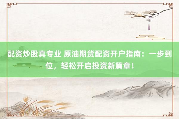 配资炒股真专业 原油期货配资开户指南：一步到位，轻松开启投资新篇章！