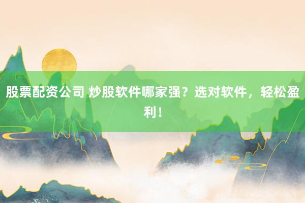 股票配资公司 炒股软件哪家强？选对软件，轻松盈利！