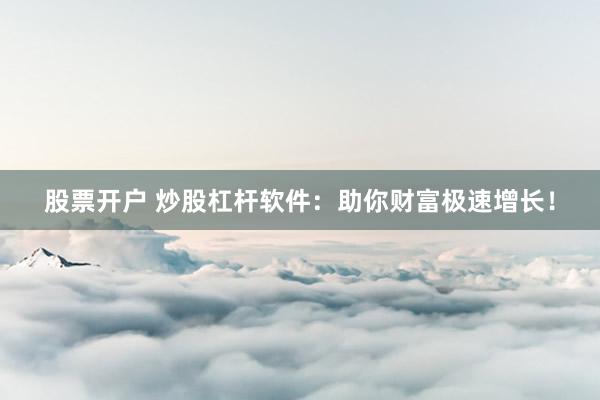 股票开户 炒股杠杆软件：助你财富极速增长！