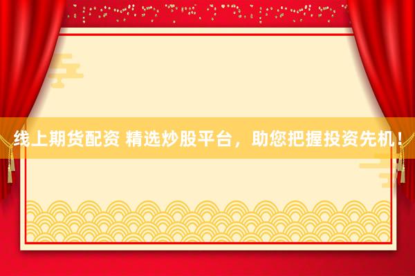 线上期货配资 精选炒股平台，助您把握投资先机！