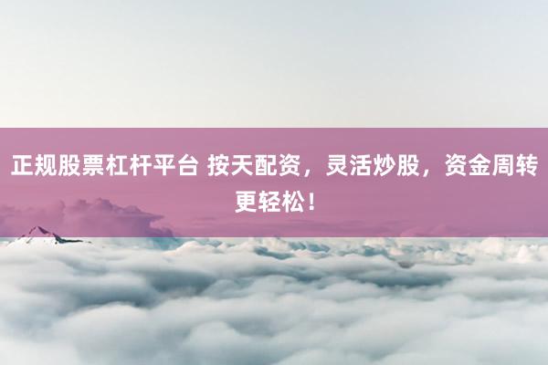 正规股票杠杆平台 按天配资，灵活炒股，资金周转更轻松！