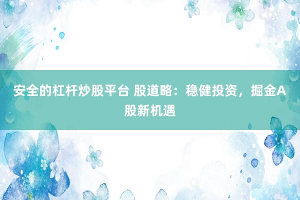 安全的杠杆炒股平台 股道略：稳健投资，掘金A股新机遇