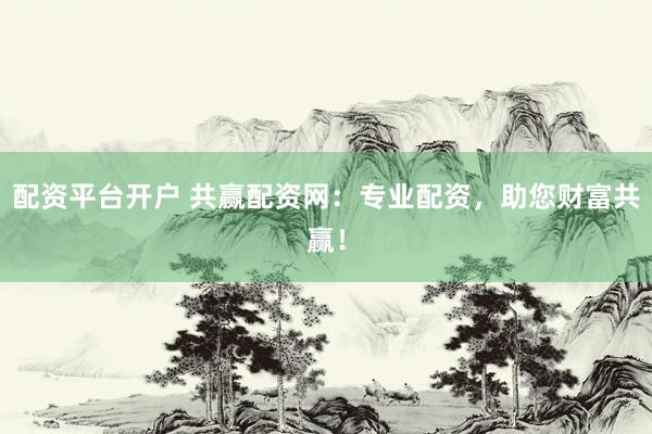 配资平台开户 共赢配资网：专业配资，助您财富共赢！