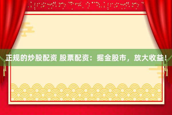 正规的炒股配资 股票配资：掘金股市，放大收益！
