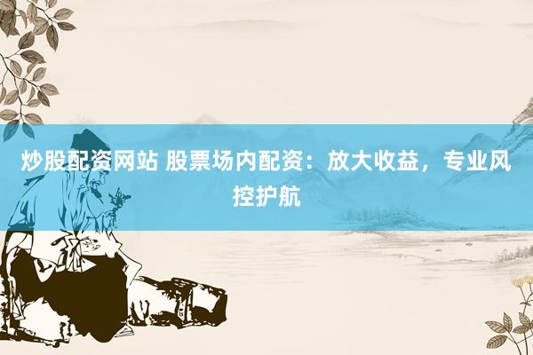 炒股配资网站 股票场内配资：放大收益，专业风控护航