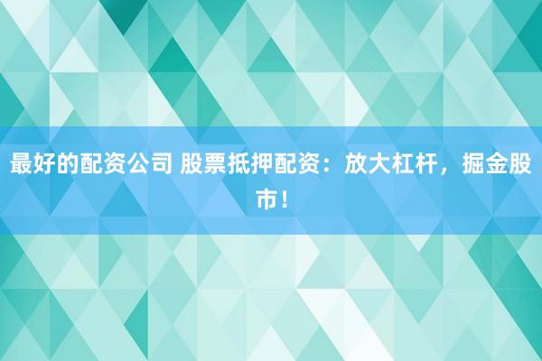 最好的配资公司 股票抵押配资：放大杠杆，掘金股市！