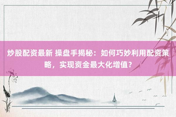 炒股配资最新 操盘手揭秘：如何巧妙利用配资策略，实现资金最大化增值？