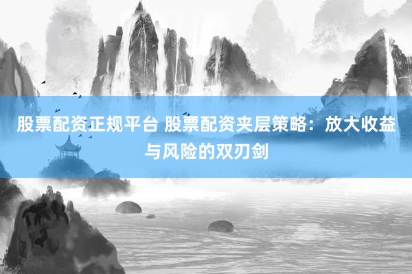 股票配资正规平台 股票配资夹层策略：放大收益与风险的双刃剑
