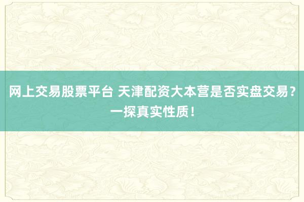 网上交易股票平台 天津配资大本营是否实盘交易？一探真实性质！