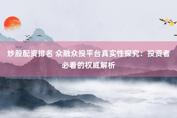 炒股配资排名 众融众投平台真实性探究：投资者必看的权威解析