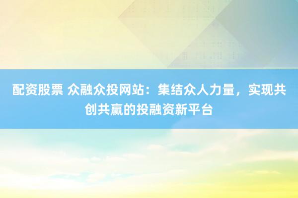 配资股票 众融众投网站：集结众人力量，实现共创共赢的投融资新平台