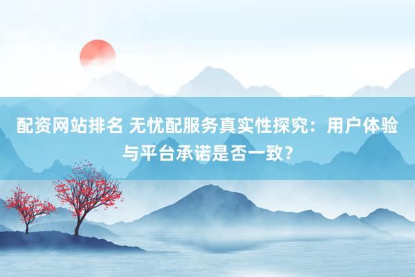 配资网站排名 无忧配服务真实性探究：用户体验与平台承诺是否一致？
