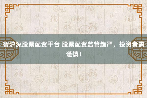 智沪深股票配资平台 股票配资监管趋严，投资者需谨慎！