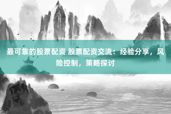 最可靠的股票配资 股票配资交流：经验分享，风险控制，策略探讨
