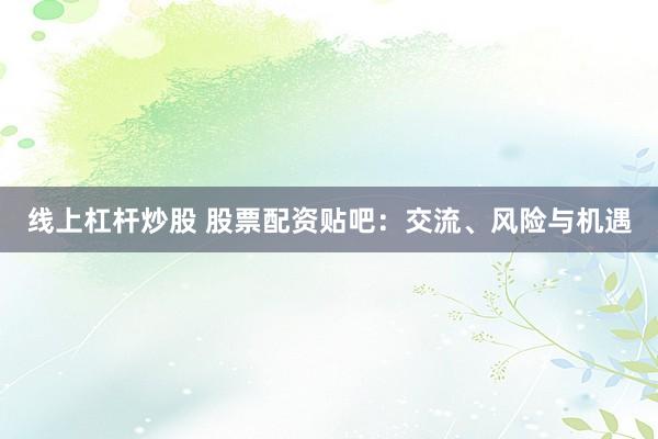 线上杠杆炒股 股票配资贴吧：交流、风险与机遇