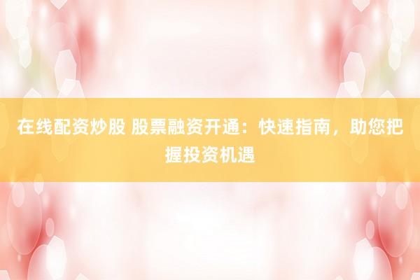 在线配资炒股 股票融资开通：快速指南，助您把握投资机遇