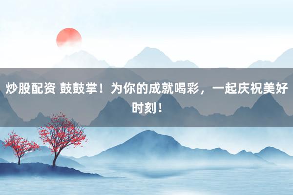 炒股配资 鼓鼓掌！为你的成就喝彩，一起庆祝美好时刻！