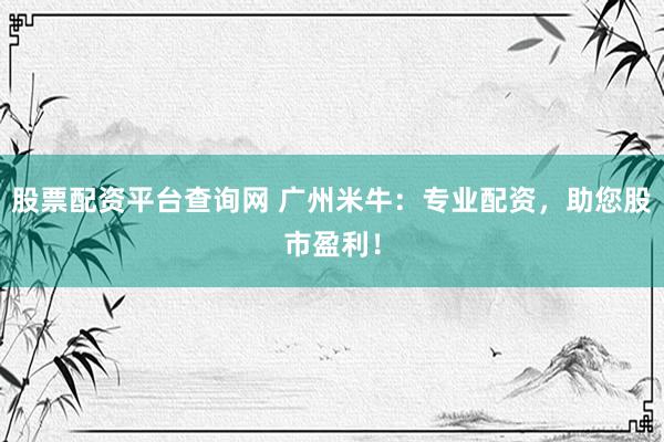 股票配资平台查询网 广州米牛：专业配资，助您股市盈利！