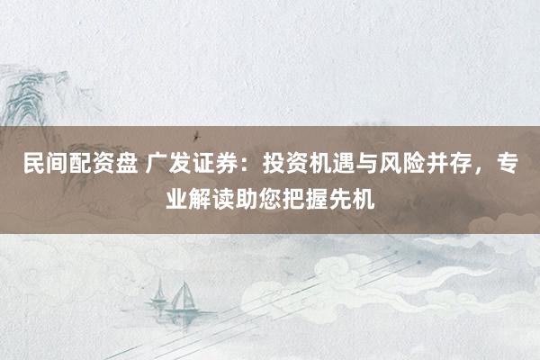 民间配资盘 广发证券：投资机遇与风险并存，专业解读助您把握先机