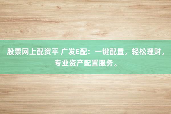 股票网上配资平 广发E配：一键配置，轻松理财，专业资产配置服务。
