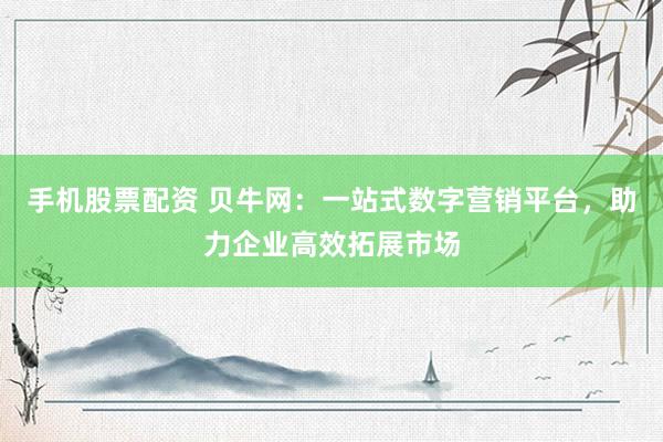 手机股票配资 贝牛网：一站式数字营销平台，助力企业高效拓展市场