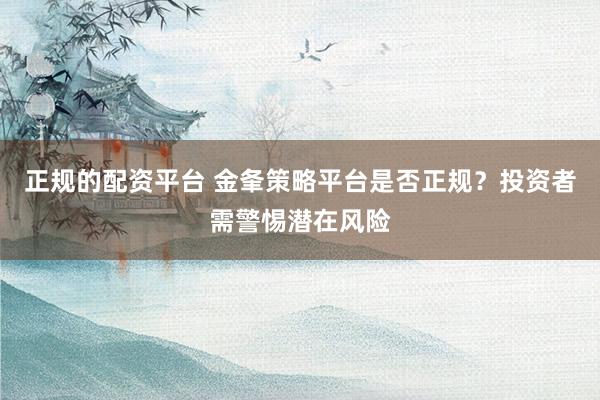 正规的配资平台 金夆策略平台是否正规？投资者需警惕潜在风险