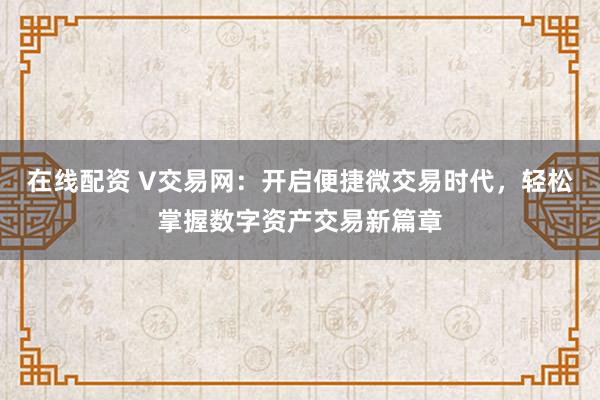 在线配资 V交易网：开启便捷微交易时代，轻松掌握数字资产交易新篇章