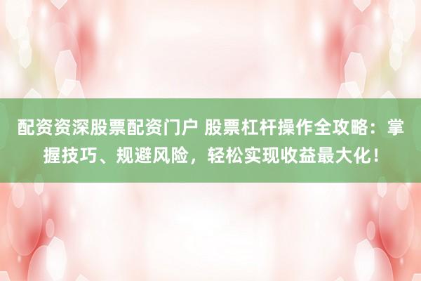 配资资深股票配资门户 股票杠杆操作全攻略：掌握技巧、规避风险，轻松实现收益最大化！