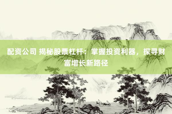 配资公司 揭秘股票杠杆：掌握投资利器，探寻财富增长新路径