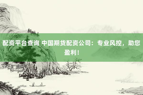 配资平台查询 中国期货配资公司：专业风控，助您盈利！