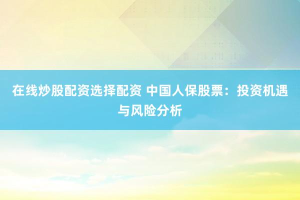 在线炒股配资选择配资 中国人保股票：投资机遇与风险分析