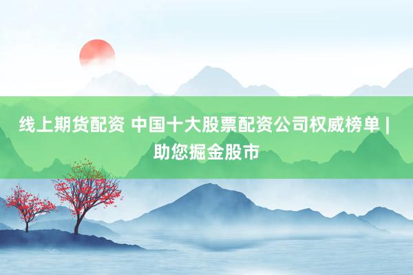 线上期货配资 中国十大股票配资公司权威榜单 | 助您掘金股市